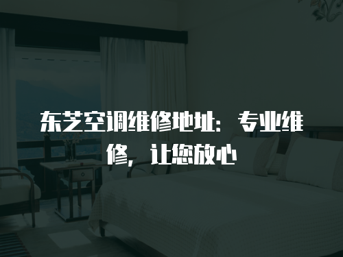 東芝空調維修地址：專業(yè)維修，讓您放心