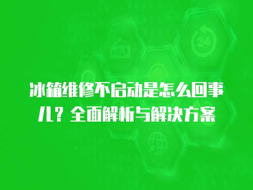 冰箱維修不啟動是怎么回事兒？全面解析與解決方案