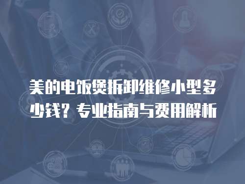 美的電飯煲拆卸維修小型多少錢？專業指南與費用解析