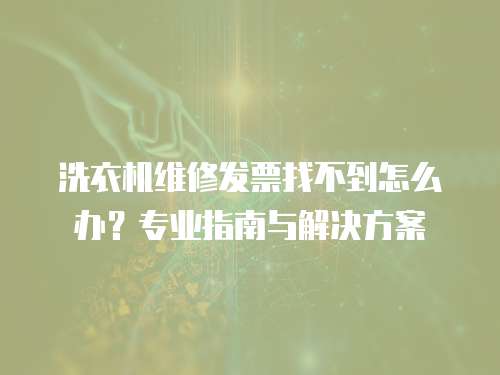 洗衣機維修發票找不到怎么辦？專業指南與解決方案