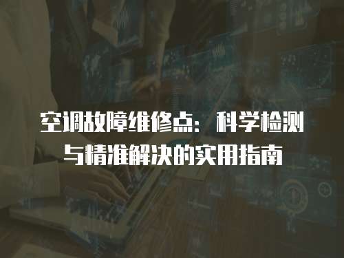 空調故障維修點：科學檢測與精準解決的實用指南