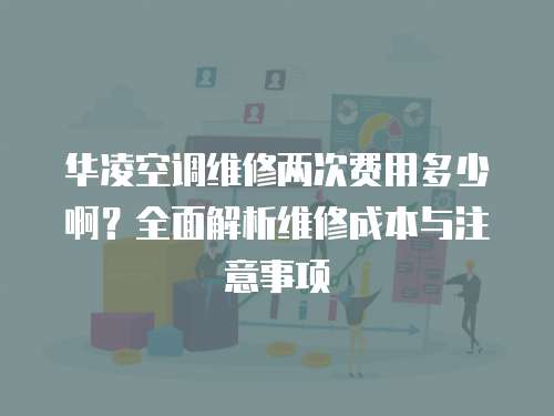 華凌空調維修兩次費用多少?。咳娼馕鼍S修成本與注意事項