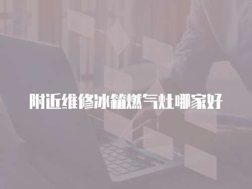 附近維修冰箱燃氣灶哪家好