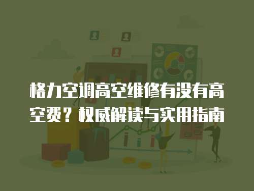 格力空調(diào)高空維修有沒有高空費？權(quán)威解讀與實用指南