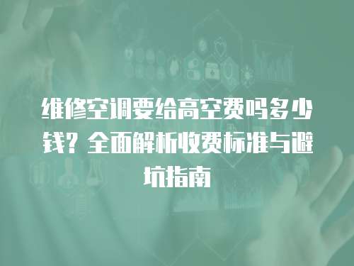 維修空調(diào)要給高空費嗎多少錢？全面解析收費標(biāo)準(zhǔn)與避坑指南