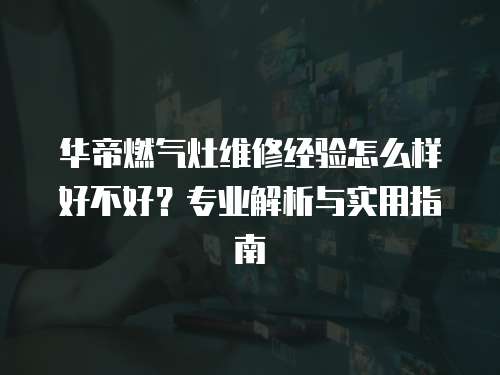 華帝燃氣灶維修經驗怎么樣好不好？專業解析與實用指南