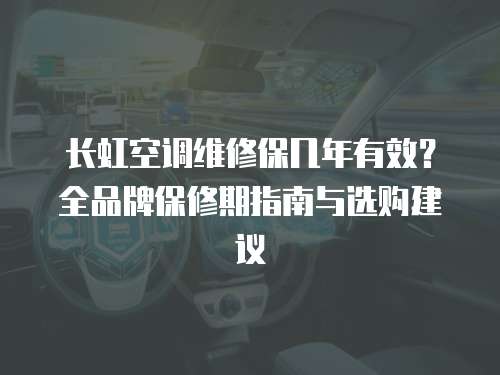長虹空調維修保幾年有效？全品牌保修期指南與選購建議  