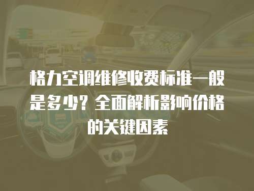 格力空調(diào)維修收費標(biāo)準(zhǔn)一般是多少？全面解析影響價格的關(guān)鍵因素