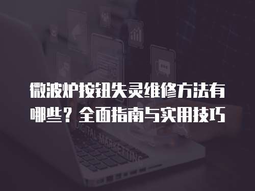 微波爐按鈕失靈維修方法有哪些？全面指南與實用技巧