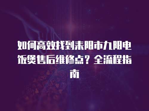 如何高效找到耒陽市九陽電飯煲售后維修點？全流程指南  