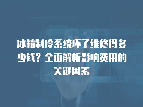 冰箱制冷系統(tǒng)壞了維修得多少錢？全面解析影響費用的關(guān)鍵因素