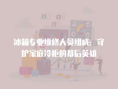 冰箱專業維修人員組成：守護家庭冷柜的幕后英雄