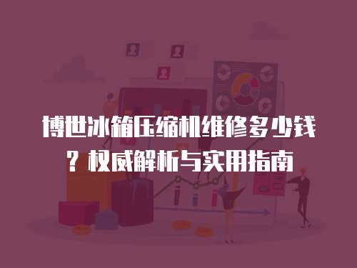 博世冰箱壓縮機(jī)維修多少錢？權(quán)威解析與實(shí)用指南