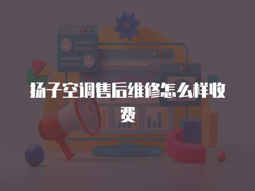 揚子空調(diào)售后維修怎么樣收費