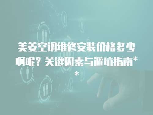 美菱空調(diào)維修安裝價格多少啊呢？關(guān)鍵因素與避坑指南**