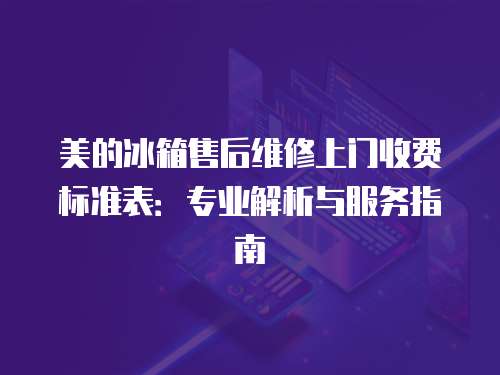 美的冰箱售后維修上門收費標準表：專業解析與服務指南