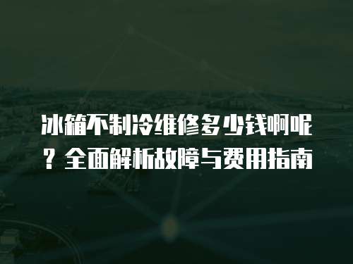 冰箱不制冷維修多少錢(qián)啊呢？全面解析故障與費(fèi)用指南