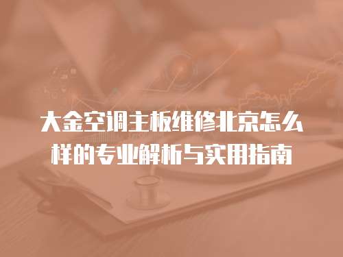 大金空調(diào)主板維修北京怎么樣的專業(yè)解析與實(shí)用指南