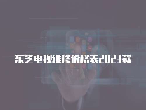東芝電視維修價格表2023款