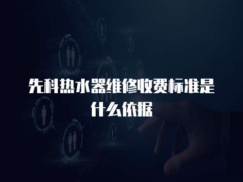 先科熱水器維修收費標準是什么依據(jù)