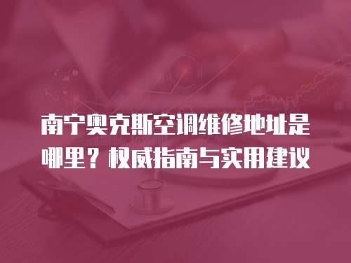 南寧奧克斯空調維修地址是哪里？權威指南與實用建議