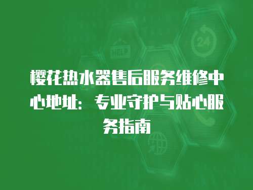 櫻花熱水器售后服務(wù)維修中心地址：專業(yè)守護(hù)與貼心服務(wù)指南