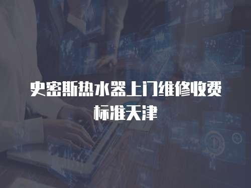 史密斯熱水器上門維修收費(fèi)標(biāo)準(zhǔn)天津