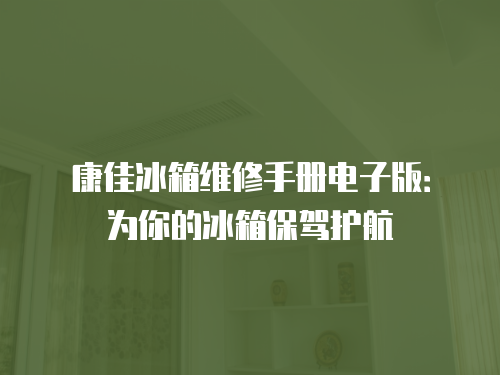 康佳冰箱維修手冊(cè)電子版：為你的冰箱保駕護(hù)航
