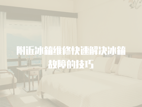 附近冰箱維修快速解決冰箱故障的技巧