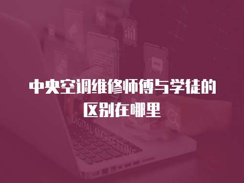 中央空調(diào)維修師傅與學(xué)徒的區(qū)別在哪里