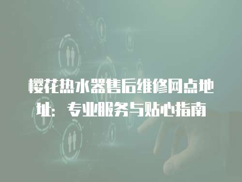 櫻花熱水器售后維修網點地址：專業(yè)服務與貼心指南
