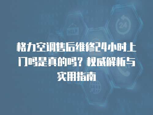格力空調售后維修24小時上門嗎是真的嗎？權威解析與實用指南