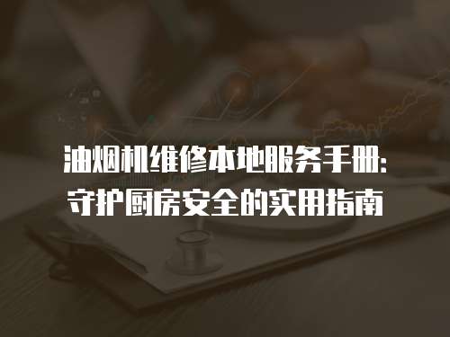 油煙機(jī)維修本地服務(wù)手冊(cè)：守護(hù)廚房安全的實(shí)用指南