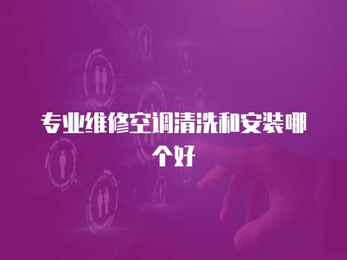 專業(yè)維修空調(diào)清洗和安裝哪個(gè)好