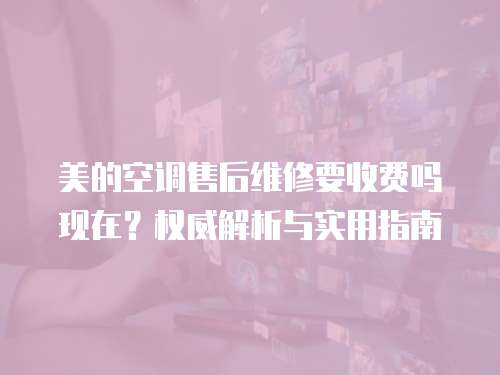 美的空調(diào)售后維修要收費(fèi)嗎現(xiàn)在？權(quán)威解析與實(shí)用指南