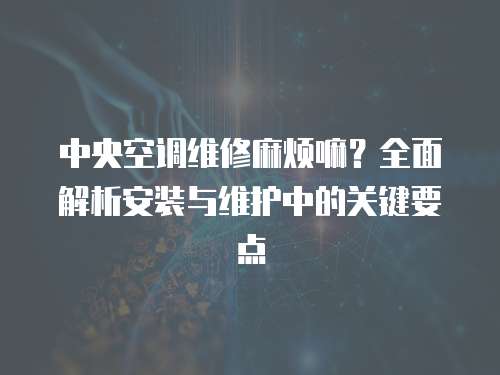 中央空調(diào)維修麻煩嘛？全面解析安裝與維護(hù)中的關(guān)鍵要點(diǎn)