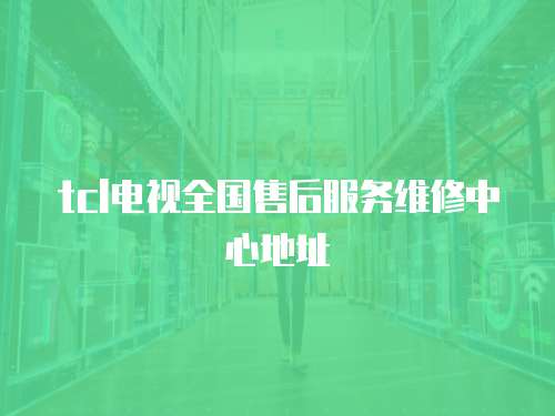 tcl電視全國售后服務維修中心地址