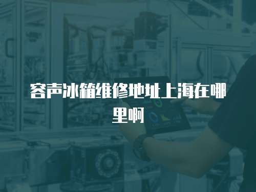容聲冰箱維修地址上海在哪里啊