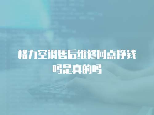 格力空調(diào)售后維修網(wǎng)點(diǎn)掙錢(qián)嗎是真的嗎