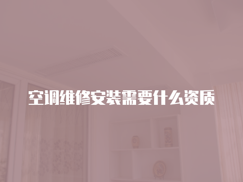 空調(diào)維修安裝需要什么資質(zhì)