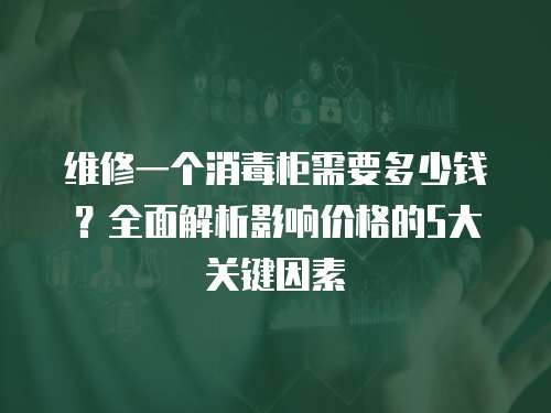 維修一個消毒柜需要多少錢？全面解析影響價格的5大關(guān)鍵因素