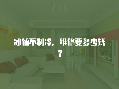 冰箱不制冷，維修要多少錢？
