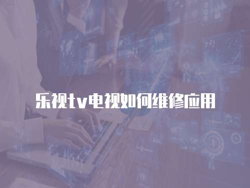 樂視tv電視如何維修應用