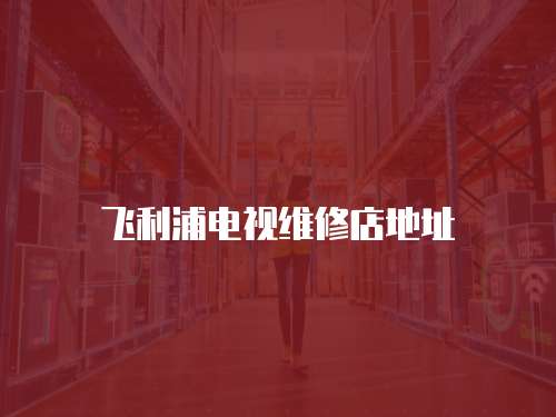 飛利浦電視維修店地址