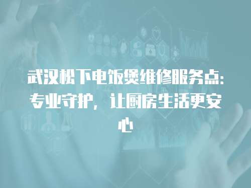 武漢松下電飯煲維修服務(wù)點：專業(yè)守護，讓廚房生活更安心