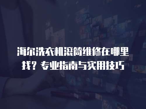 海爾洗衣機滾筒維修在哪里找？專業指南與實用技巧
