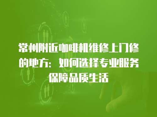 常州附近咖啡機維修上門修的地方：如何選擇專業服務保障品質生活
