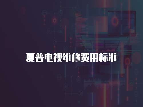 夏普電視維修費用標準