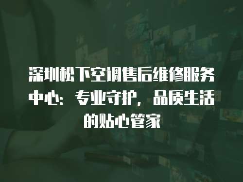 深圳松下空調售后維修服務中心：專業(yè)守護，品質生活的貼心管家