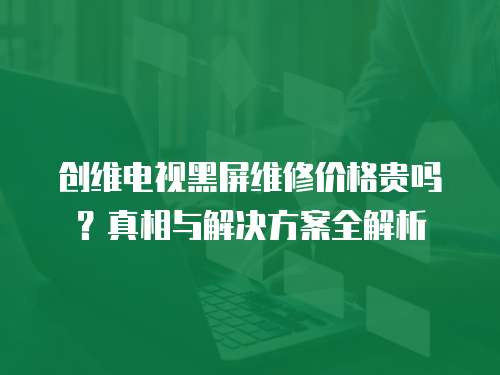 創(chuàng)維電視黑屏維修價(jià)格貴嗎？真相與解決方案全解析